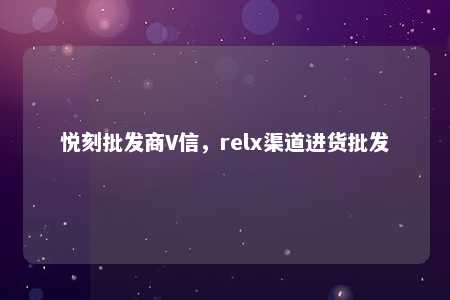 悦刻批发商V信，relx渠道进货批发