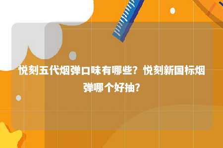 悦刻五代烟弹口味有哪些？悦刻新国标烟弹哪个好抽？