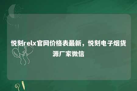 悦刻relx官网价格表最新，悦刻电子烟货源厂家微信