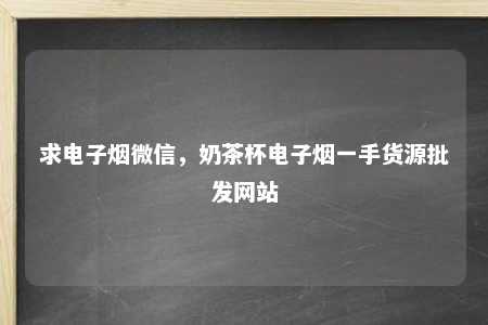 求电子烟微信，奶茶杯电子烟一手货源批发网站